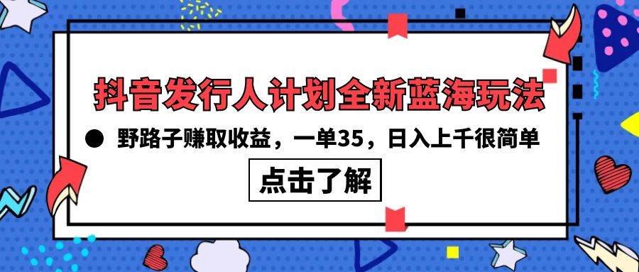 抖音发行人计划全新蓝海玩法，野路子赚取收益，一单35，日入上千很简单!-西瓜网创