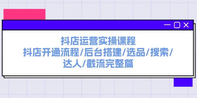 抖店运营实操课程：抖店开通流程/后台搭建/选品/搜索/达人/截流完整篇-西瓜网创