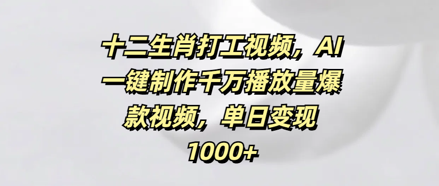 十二生肖打工视频，AI一键制作千万播放量爆款视频，单日变现1000+-西瓜网创