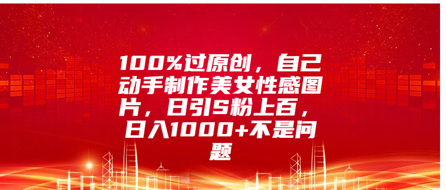 100%过原创,自己动手制作美女性感图片,日引S粉上百,日入1000+不是问题-西瓜网创