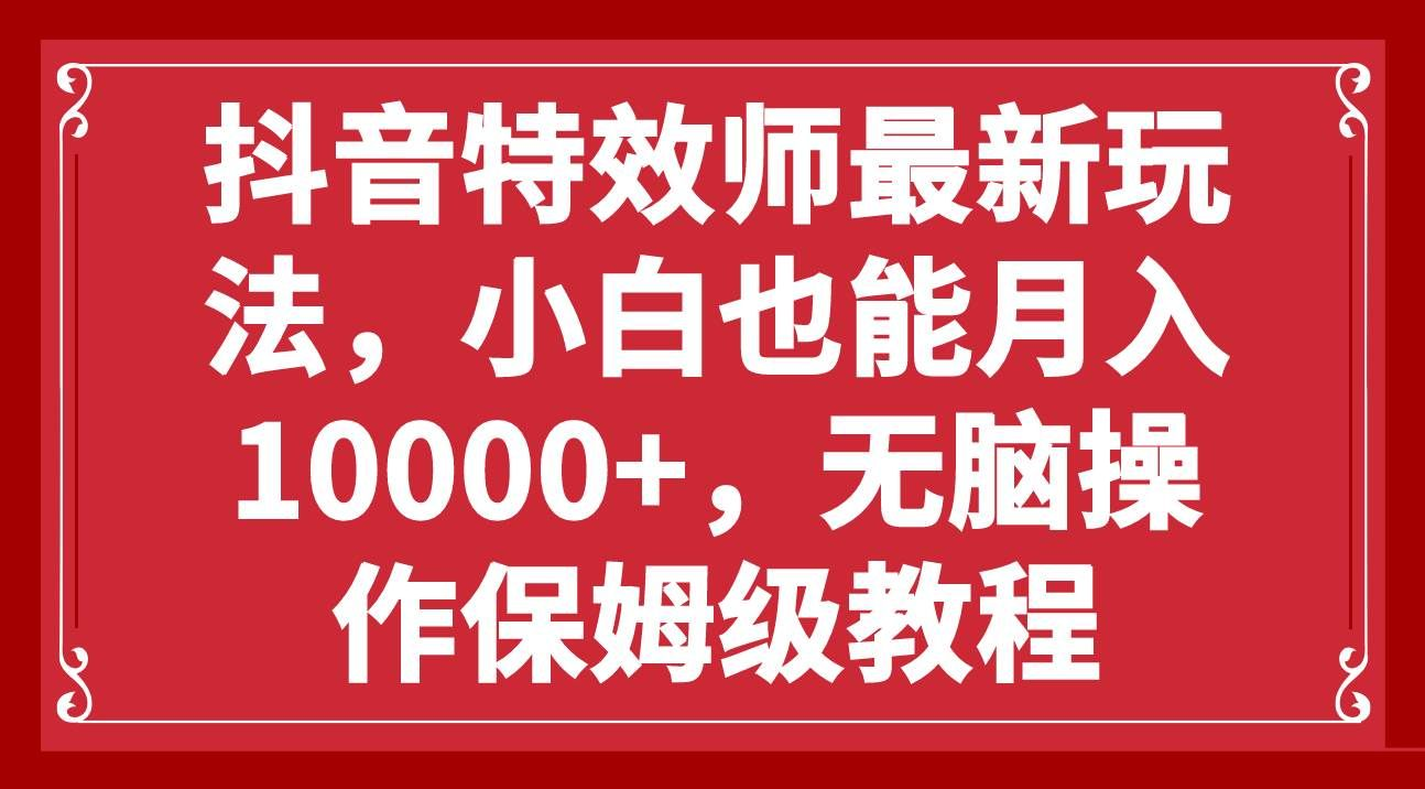 抖音特效师最新玩法，小白也能月入10000+，无脑操作保姆级教程-西瓜网创