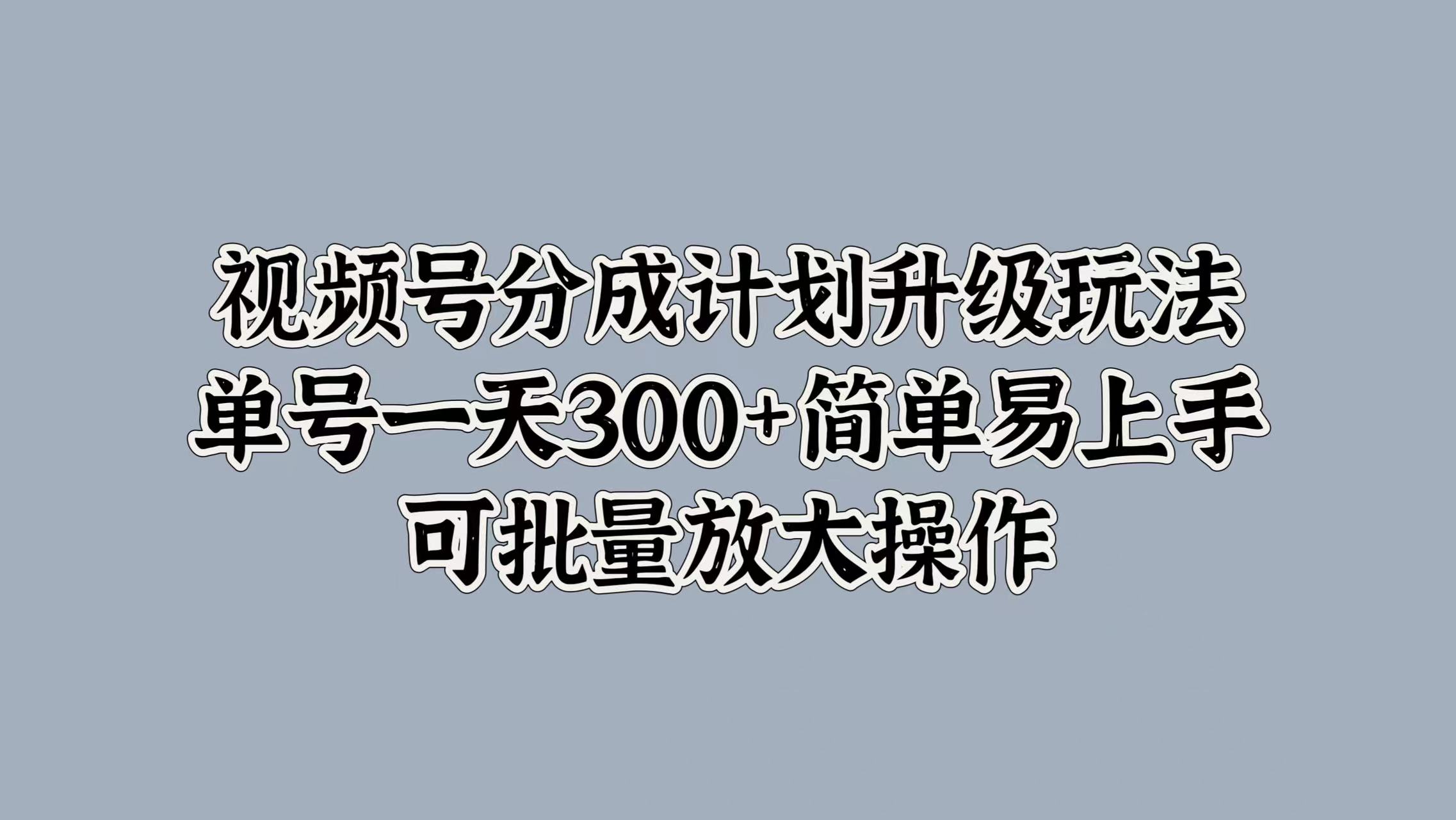 视频号分成计划升级玩法，单号一天300+简单易上手，可批量放大操作-西瓜网创
