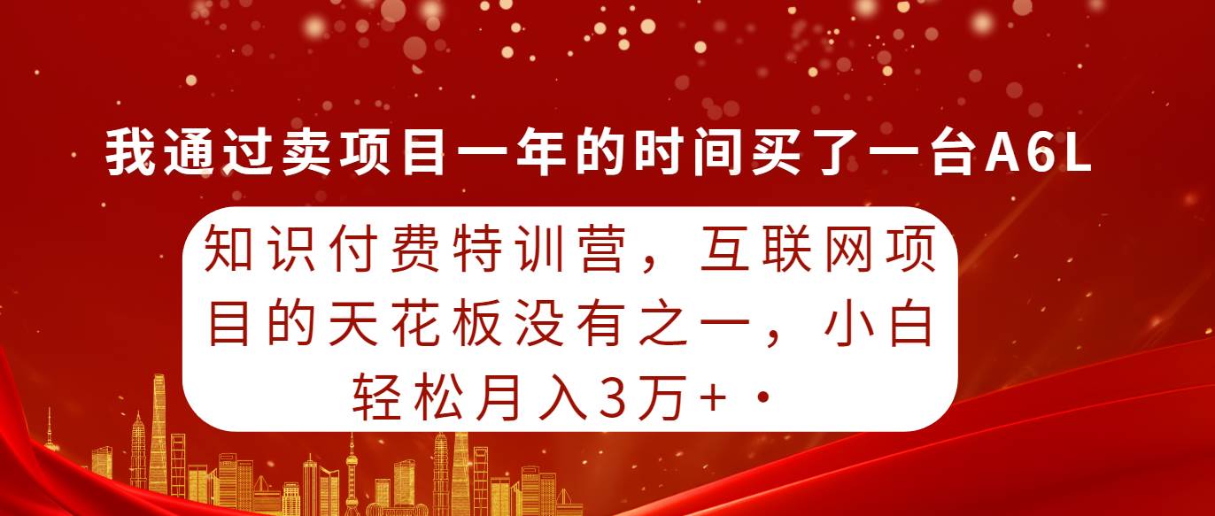 知识付费特训营，互联网项目的天花板，没有之一，小白轻轻松松月入三万+-西瓜网创