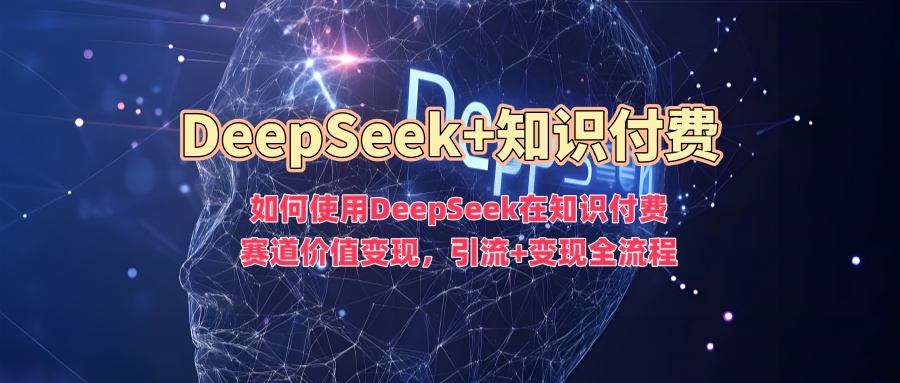 如何使用DeepSeek在知识付费赛道价值变现，引流+变现全流程-西瓜网创