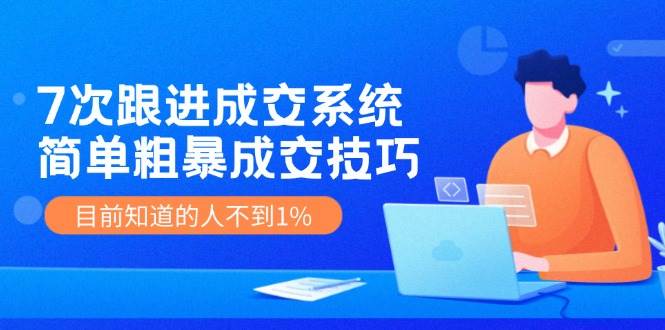 7次 跟进 成交系统：简单粗暴成交技巧，目前知道的人不到1%-西瓜网创