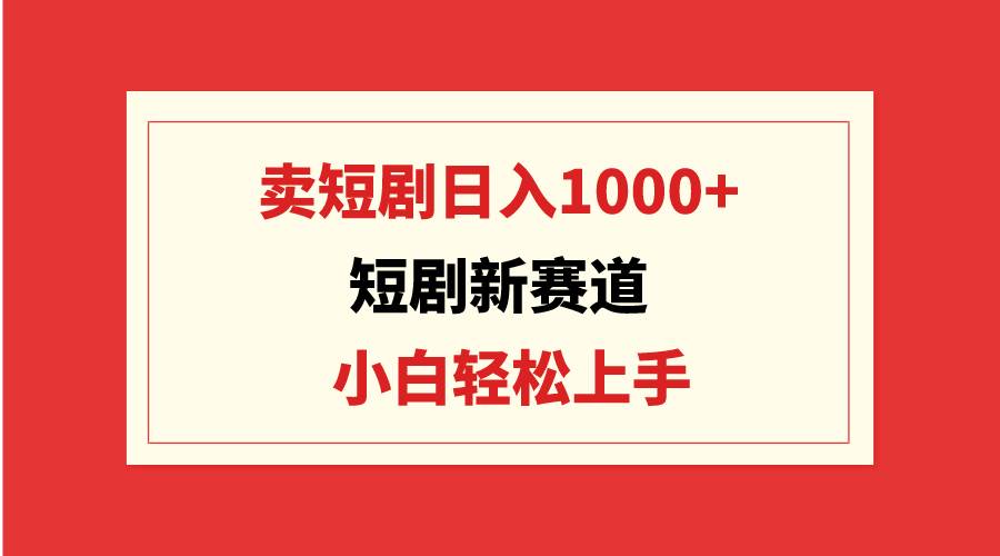 短剧新赛道：卖短剧日入1000+，小白轻松上手，可批量-西瓜网创