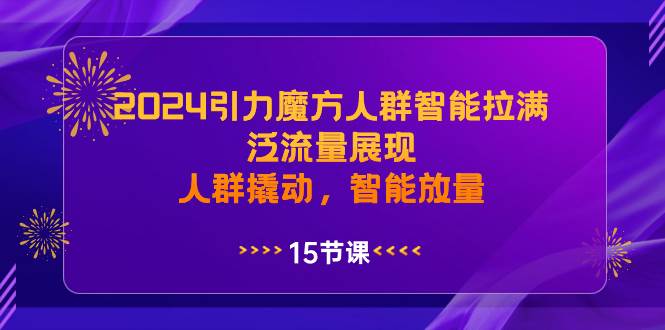 2024引力魔方人群智能拉满，泛流量展现，人群撬动，智能放量-西瓜网创