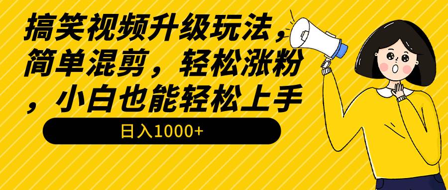 搞笑视频升级玩法，简单混剪，轻松涨粉，小白也能上手，日入1000+教程+素材-西瓜网创