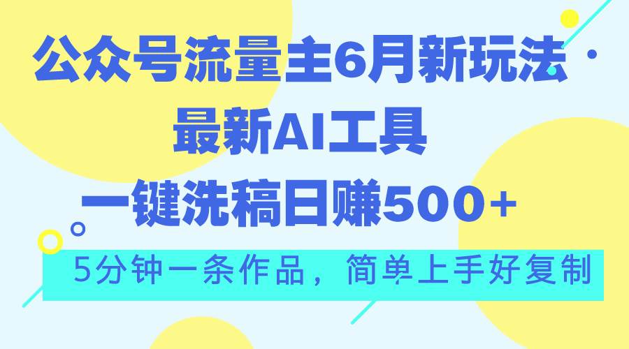 公众号流量主6月新玩法，最新AI工具一键洗稿单号日赚500+，5分钟一条作…-西瓜网创