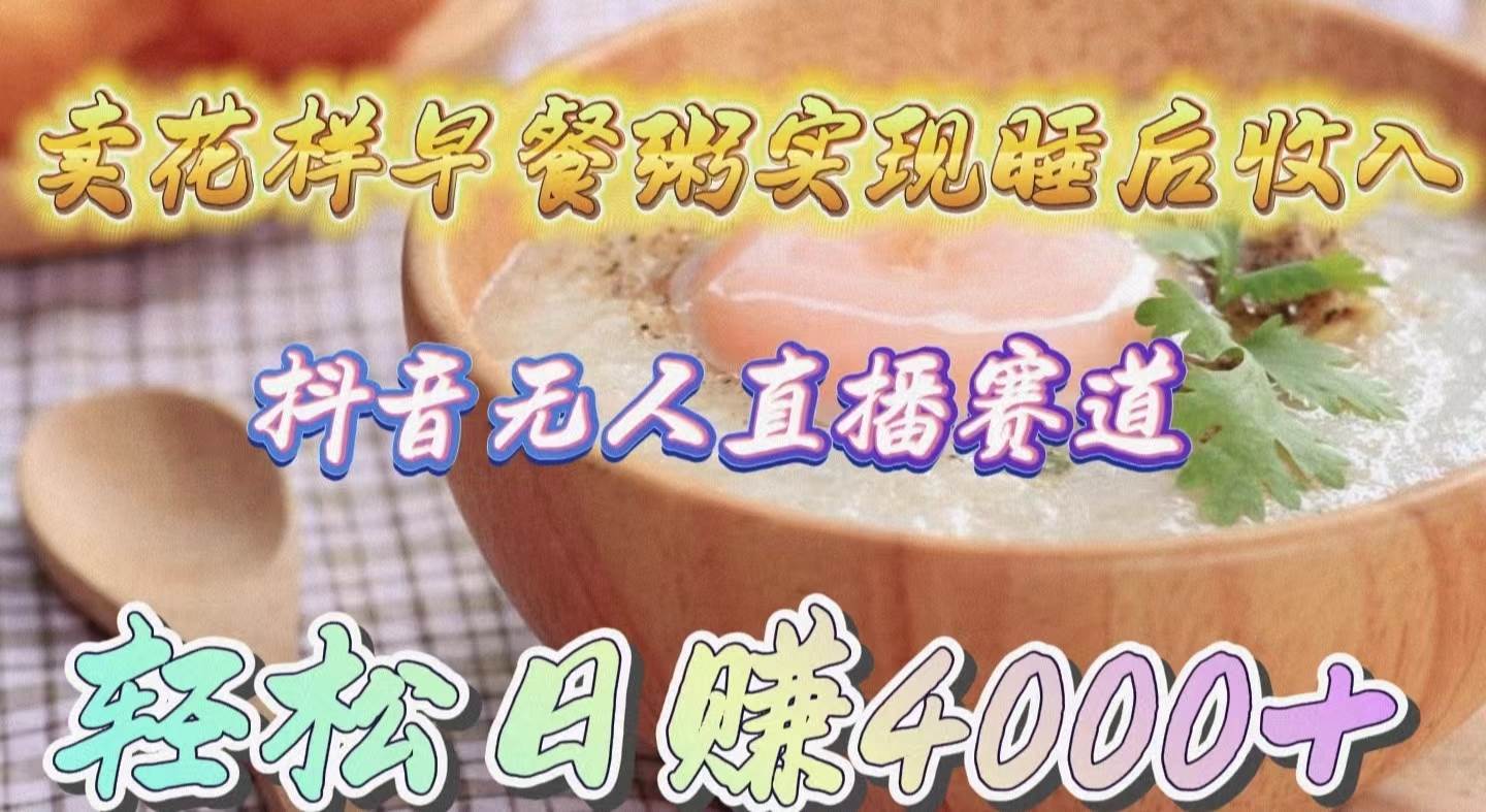 卖花样早餐粥实现睡后收入！抖音无人直播新赛道，轻松日赚4000+-西瓜网创