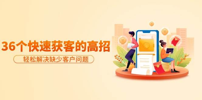 分享36个快速获客的高招：轻松解决缺少客户问题，有效才是硬道理-西瓜网创