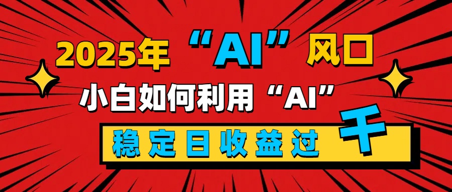 2025“ AI ”风口，新手小白如何利用ai，每日收益稳定过千-西瓜网创