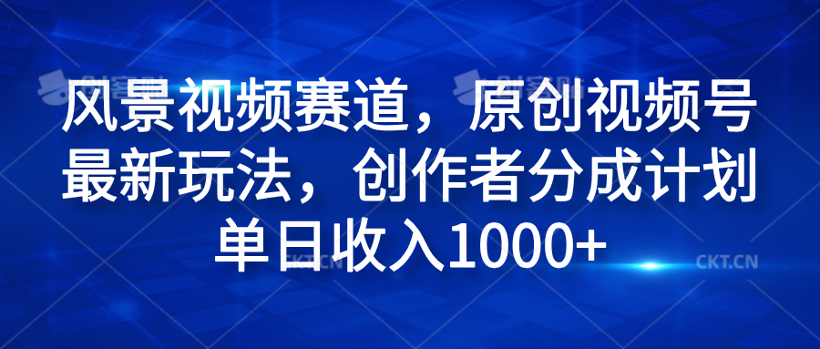 风景视频赛道，原创视频号最新玩法，创作者分成计划单日收入1000+-西瓜网创
