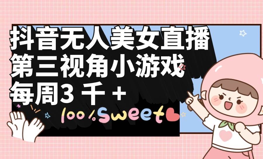 抖音无人美女直播，第三视角小游戏，每周收益3000+-西瓜网创