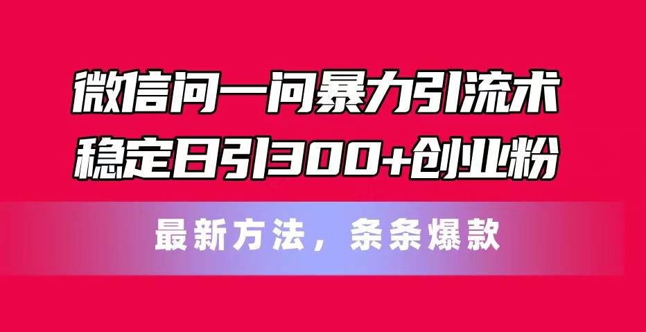 微信问一问暴力引流术，稳定日引300+创业粉，最新方法，条条爆款-西瓜网创