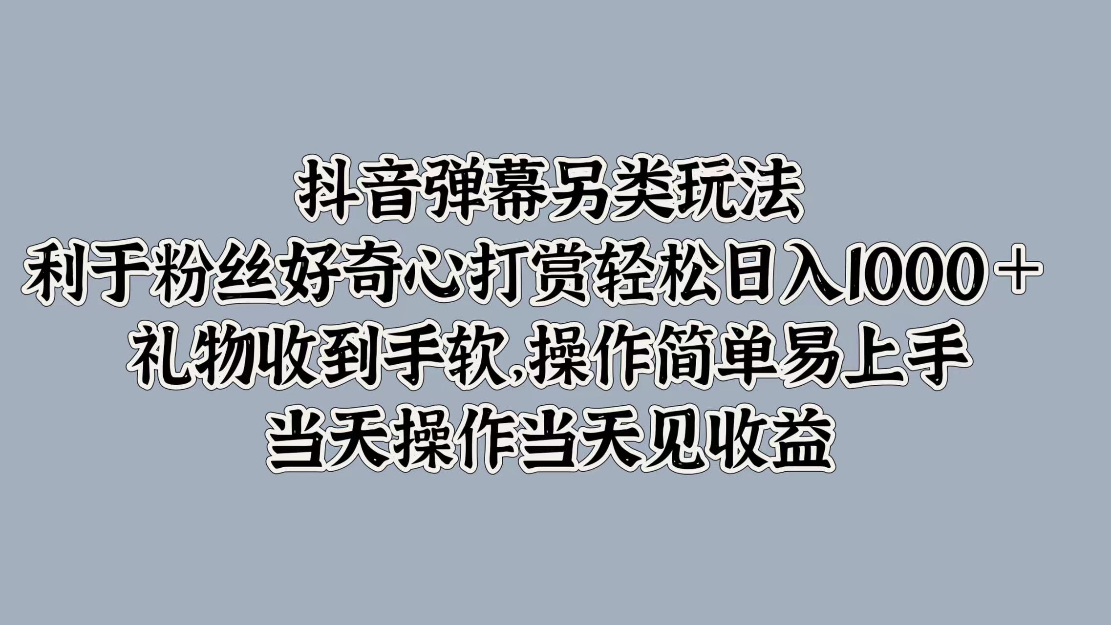 抖音弹幕另类玩法，利于粉丝好奇心打赏轻松日入1000＋ 礼物收到手软，操作简单易上手，当天操作当天见收益-西瓜网创