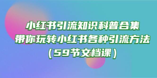 小红书引流知识科普合集，带你玩转小红书各种引流方法（59节文档课）-西瓜网创