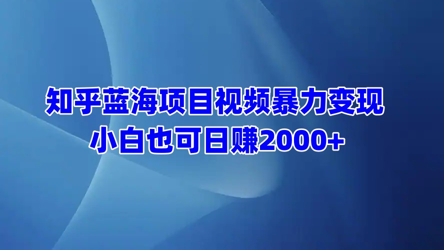 知乎蓝海项目视频暴力变现  小白也可日赚2000+-西瓜网创
