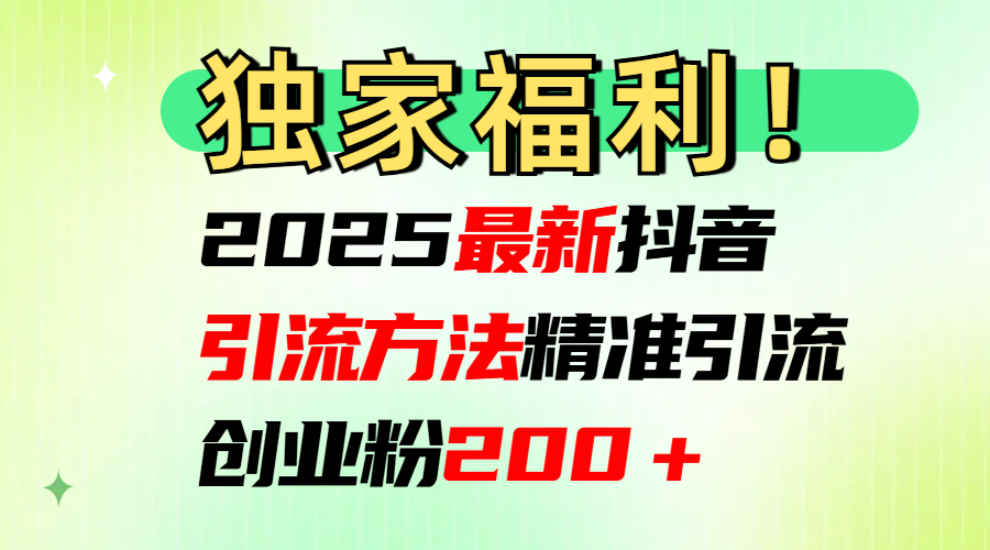 2025最新抖音引流方法每日精准引流创业粉200＋-西瓜网创