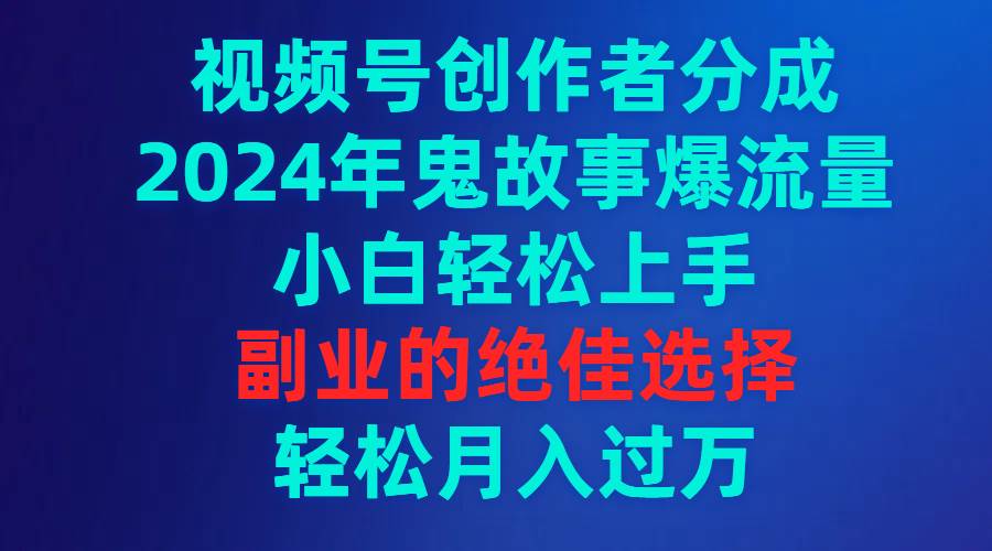 视频号创作者分成，2024年鬼故事爆流量，小白轻松上手，副业的绝佳选择…-西瓜网创
