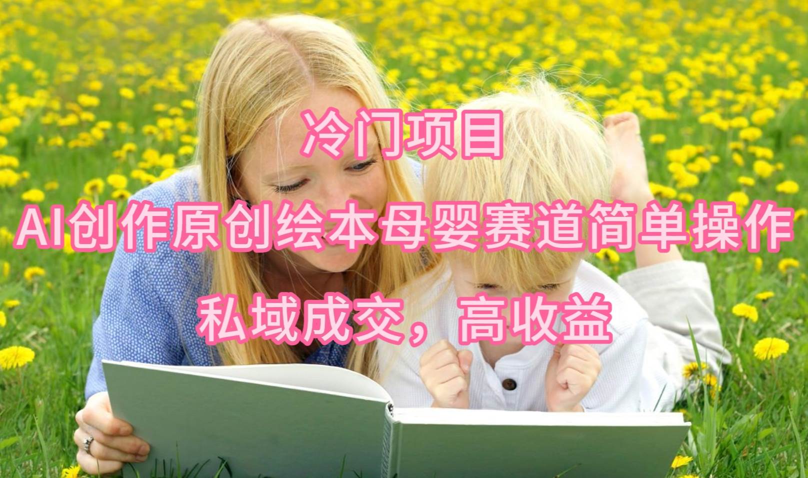 冷门项目，AI创作原创绘本母婴赛道简单操作，私域成交，高收益-西瓜网创