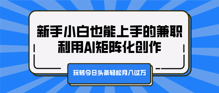 新手小白也能上手的兼职，利用AI矩阵化创作，玩转今日头条轻松月入过万-西瓜网创