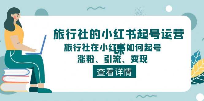 旅行社的小红书起号运营课，旅行社在小红书如何起号、涨粉、引流、变现-西瓜网创