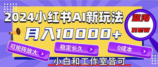 2024最新小红薯AI赛道，蓝海项目，月入10000+，0成本，当事业来做，可矩阵-西瓜网创