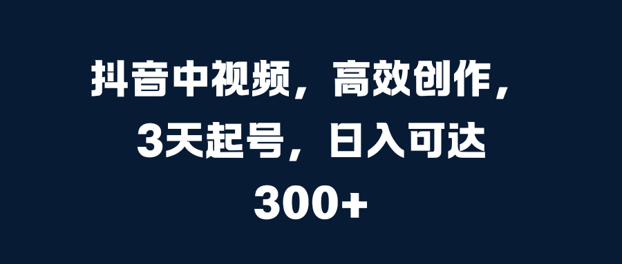 抖音中视频，高效创作，3天起号，日入可达300+-西瓜网创
