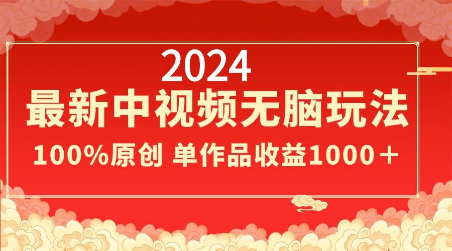 2024最新中视频无脑玩法，作品制作简单，100%原创，单作品收益1000＋-西瓜网创