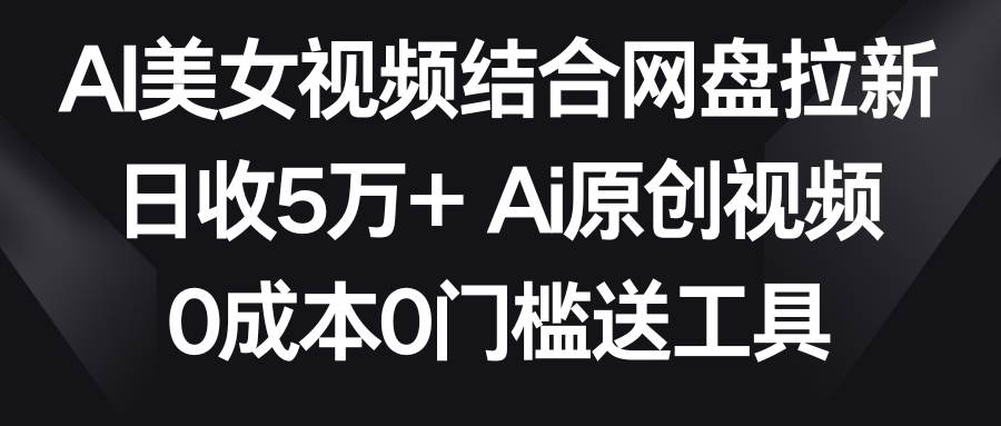 AI美女视频结合网盘拉新，日收5万+两分钟一条Ai原创视频，0成本0门槛送工具-西瓜网创