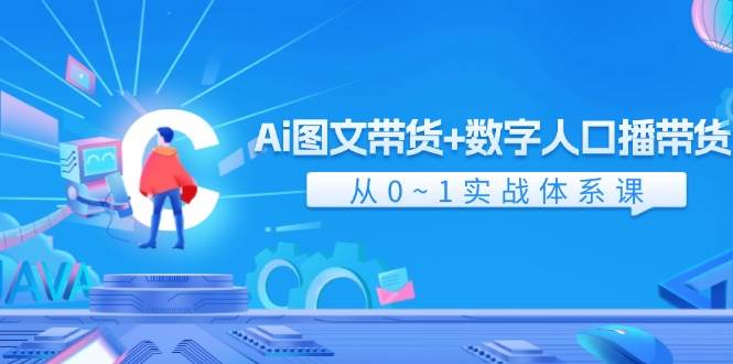 Ai 图文带货+数字人口播带货，从0~1实战体系课（43节）-西瓜网创