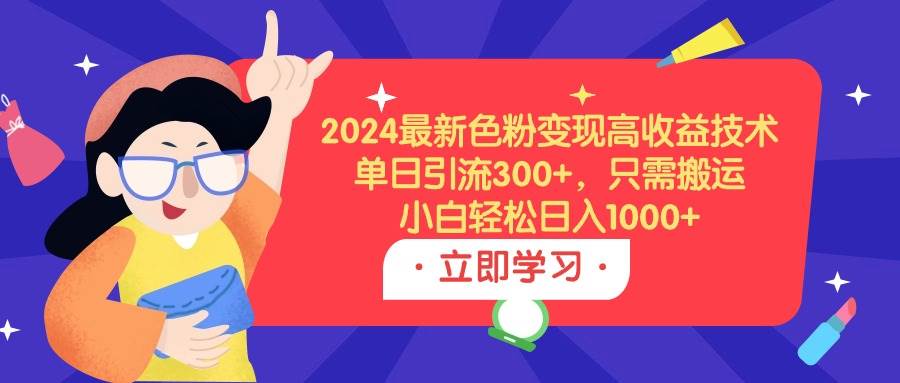 2024最新色粉变现高收益技术，单日引流300+，只需搬运，小白轻松日入1000+-西瓜网创