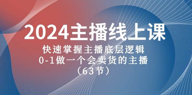 2024主播线上课，快速掌握主播底层逻辑，0-1做一个会卖货的主播（63节课）-西瓜网创