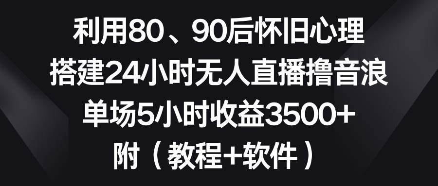 利用80、90后怀旧心理，搭建24小时无人直播撸音浪，单场5小时收益3500+…-西瓜网创