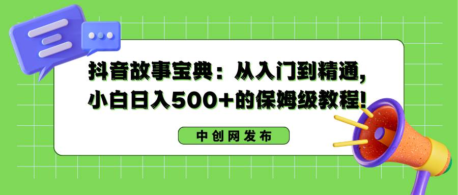 抖音故事宝典：从入门到精通，小白日入500+的保姆级教程！-西瓜网创