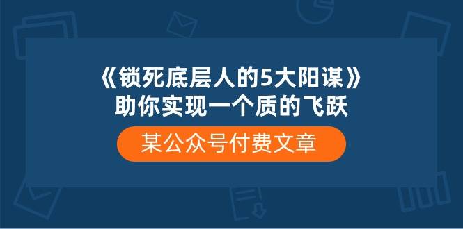 某付费文章《锁死底层人的5大阳谋》助你实现一个质的飞跃-西瓜网创