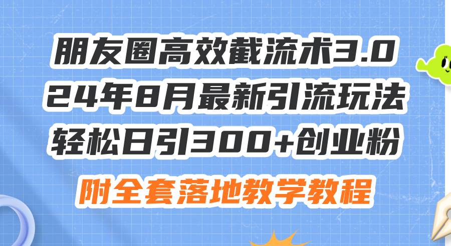 朋友圈高效截流术3.0，24年8月最新引流玩法，轻松日引300+创业粉，附全…-西瓜网创