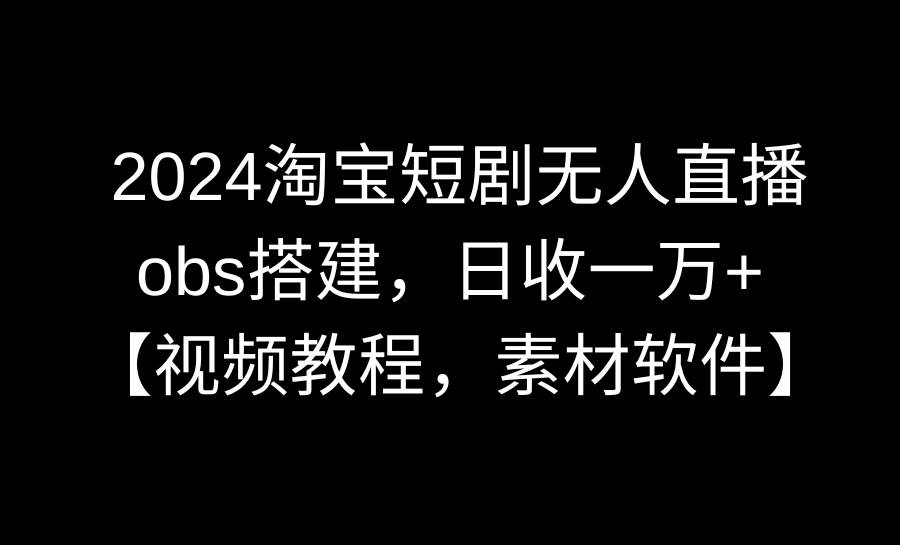 2024淘宝短剧无人直播3.0，obs搭建，日收一万+，【视频教程，附素材软件】-西瓜网创