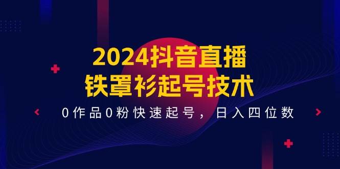 2024抖音直播-铁罩衫起号技术，0作品0粉快速起号，日入四位数（14节课）-西瓜网创