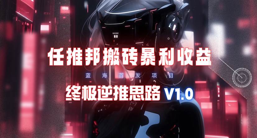 【限时蓝海】任推邦搬砖暴利吃收益_终极逆推思路V1.0-西瓜网创