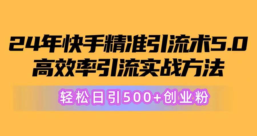 24年快手精准引流术5.0，高效率引流实战方法，轻松日引500+创业粉-西瓜网创