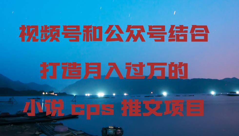 视频号和公众号结合打造月入过万的小说cps推文项目-西瓜网创