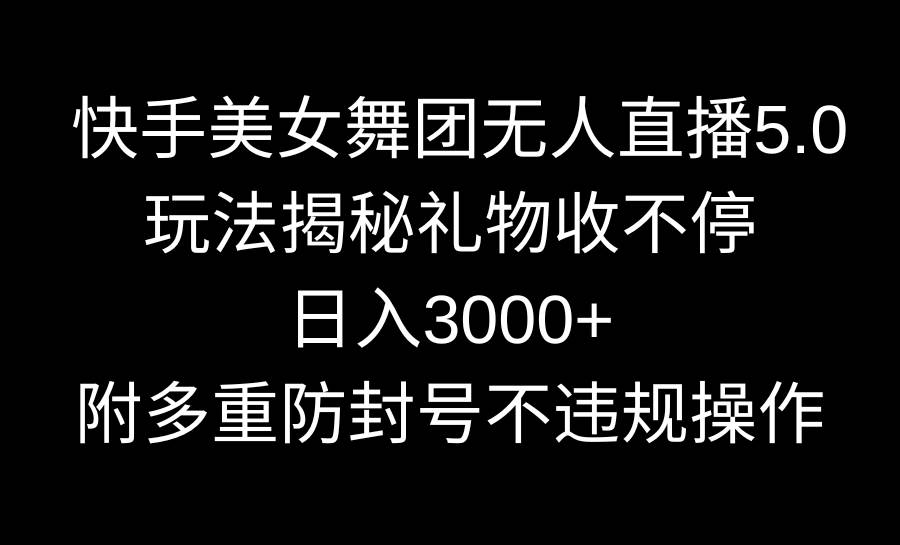 快手美女舞团无人直播5.0玩法揭秘，礼物收不停，日入3000+，内附多重防…-西瓜网创