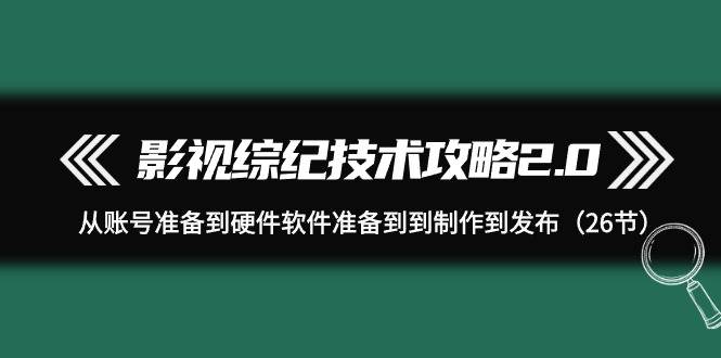 影视 综纪技术攻略2.0：从账号准备到硬件软件准备到到制作到发布（26节）-西瓜网创
