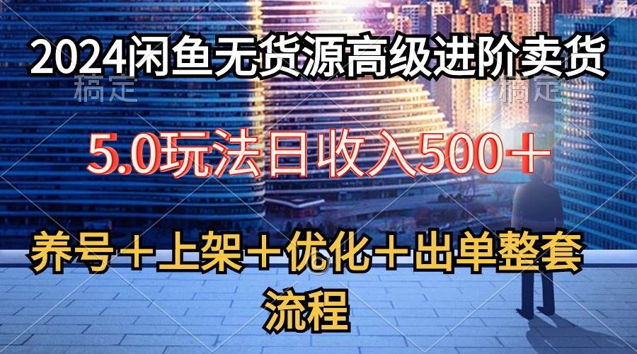 2024闲鱼无货源高级进阶卖货5.0，养号＋选品＋上架＋优化＋出单整套流程-西瓜网创