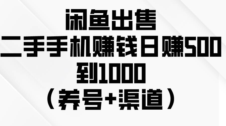 闲鱼出售二手手机赚钱，日赚500到1000（养号+渠道）-西瓜网创