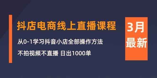3月抖店电商线上直播课程：从0-1学习抖音小店，不拍视频不直播 日出1000单-西瓜网创