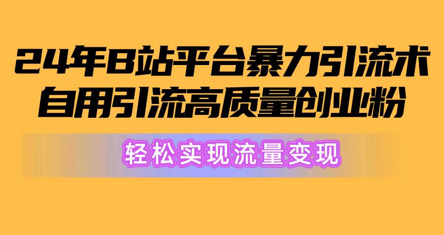 2024年B站平台暴力引流术，自用引流高质量创业粉，轻松实现流量变现！-西瓜网创
