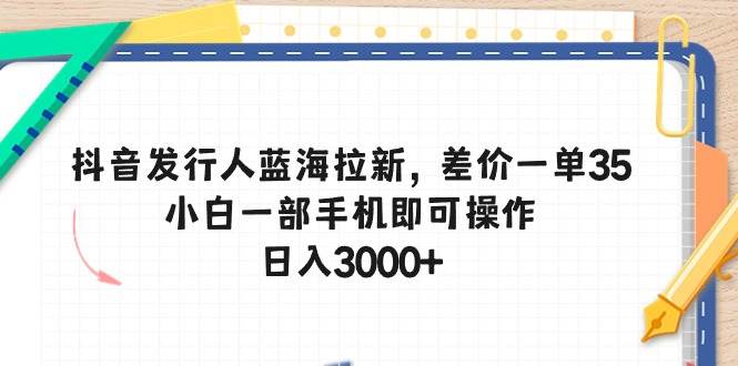 抖音发行人蓝海拉新，差价一单35，小白一部手机即可操作，日入3000+-西瓜网创